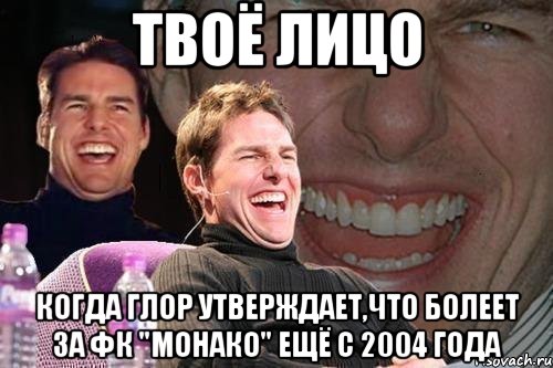 твоё лицо когда глор утверждает,что болеет за фк "монако" ещё с 2004 года, Мем том круз