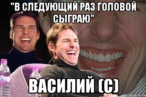 "в следующий раз головой сыграю" василий (с), Мем том круз