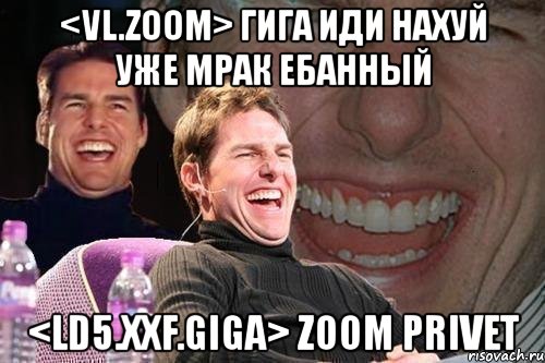 <vl.zoom> гига иди нахуй уже мрак ебанный <ld5.xxf.giga> zoom privet, Мем том круз