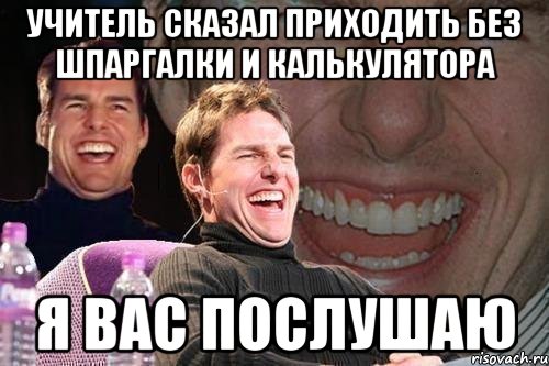 учитель сказал приходить без шпаргалки и калькулятора я вас послушаю, Мем том круз