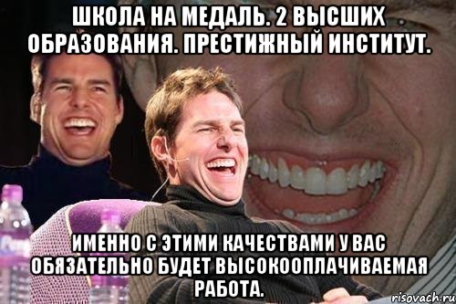 школа на медаль. 2 высших образования. престижный институт. именно с этими качествами у вас обязательно будет высокооплачиваемая работа., Мем том круз