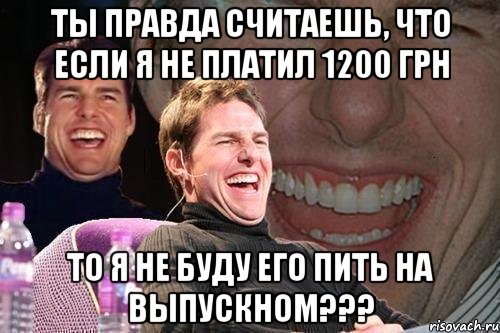 ты правда считаешь, что если я не платил 1200 грн то я не буду его пить на выпускном???, Мем том круз