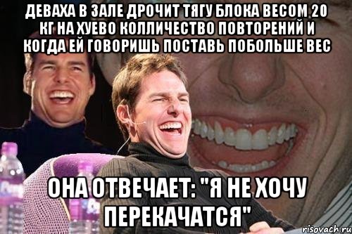 деваха в зале дрочит тягу блока весом 20 кг на хуево колличество повторений и когда ей говоришь поставь побольше вес она отвечает: "я не хочу перекачатся", Мем том круз