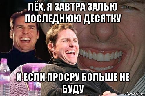 лёх, я завтра залью последнюю десятку и если просру больше не буду, Мем том круз