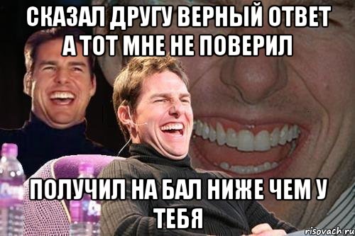 сказал другу верный ответ а тот мне не поверил получил на бал ниже чем у тебя, Мем том круз