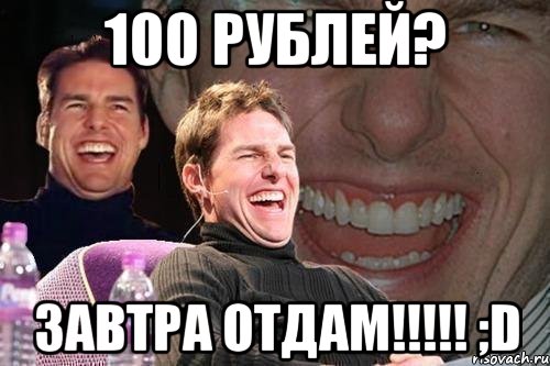 100 рублей? завтра отдам!!! ;d, Мем том круз