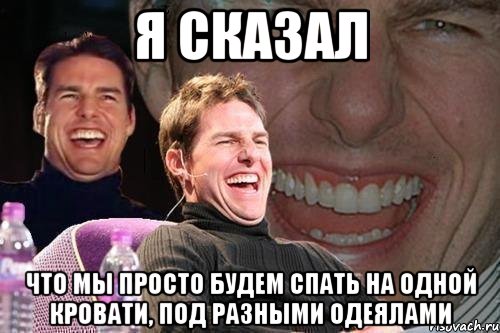 я сказал что мы просто будем спать на одной кровати, под разными одеялами, Мем том круз