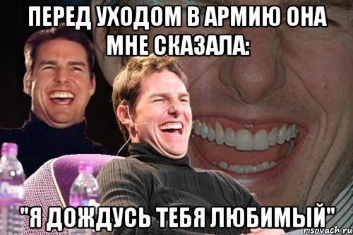 перед уходом в армию она мне сказала: "я дождусь тебя любимый", Мем том круз