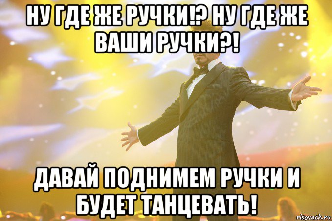 ну где же ручки!? ну где же ваши ручки?! давай поднимем ручки и будет танцевать!, Мем Тони Старк (Роберт Дауни младший)