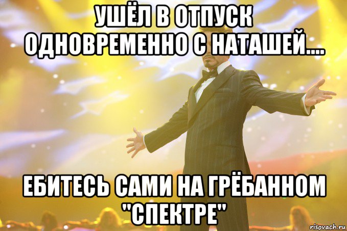 ушёл в отпуск одновременно с наташей.... ебитесь сами на грёбанном "спектре", Мем Тони Старк (Роберт Дауни младший)