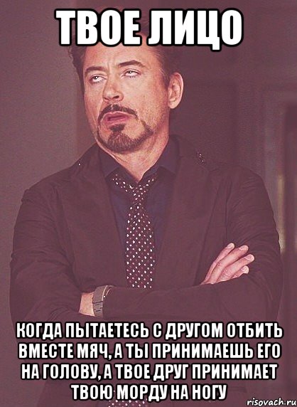 твое лицо когда пытаетесь с другом отбить вместе мяч, а ты принимаешь его на голову, а твое друг принимает твою морду на ногу, Мем твое выражение лица