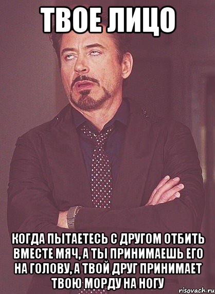 твое лицо когда пытаетесь с другом отбить вместе мяч, а ты принимаешь его на голову, а твой друг принимает твою морду на ногу, Мем твое выражение лица