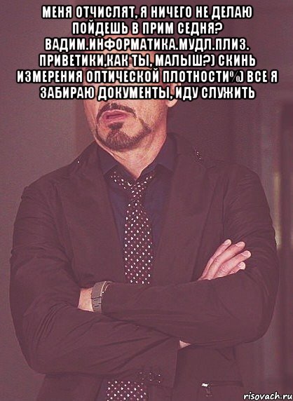 меня отчислят, я ничего не делаю пойдешь в прим седня? вадим.информатика.мудл.плиз. приветики,как ты, малыш?) скинь измерения оптической плотности%) все я забираю документы, иду служить , Мем твое выражение лица