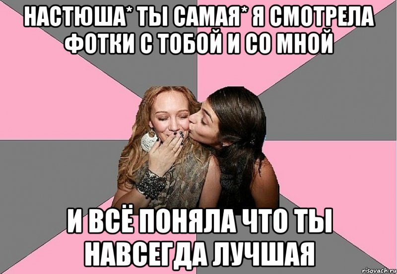 настюша* ты самая* я смотрела фотки с тобой и со мной и всё поняла что ты навсегда лучшая