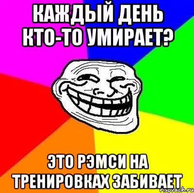 каждый день кто-то умирает? это рэмси на тренировках забивает, Мем Тролль Адвайс