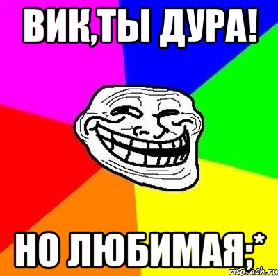 вик,ты дура! но любимая;*, Мем Тролль Адвайс