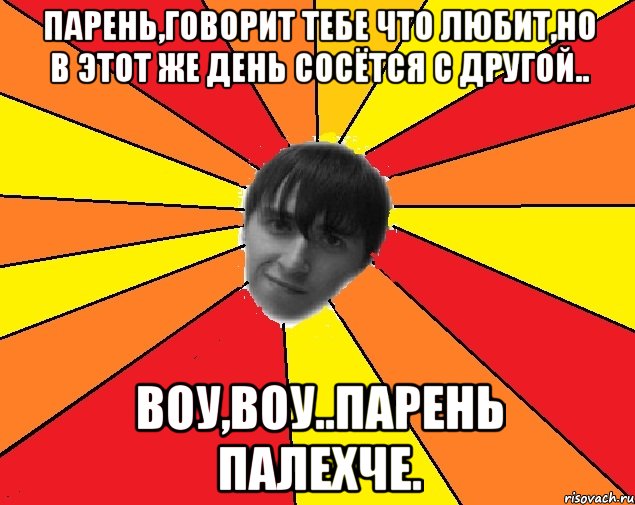 парень,говорит тебе что любит,но в этот же день сосётся с другой.. воу,воу..парень палехче., Мем Trololo