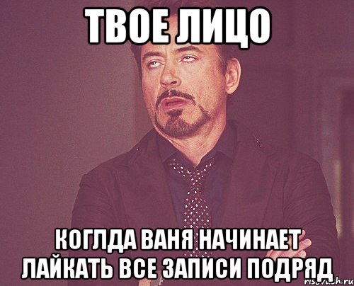 твое лицо коглда ваня начинает лайкать все записи подряд, Мем твое выражение лица