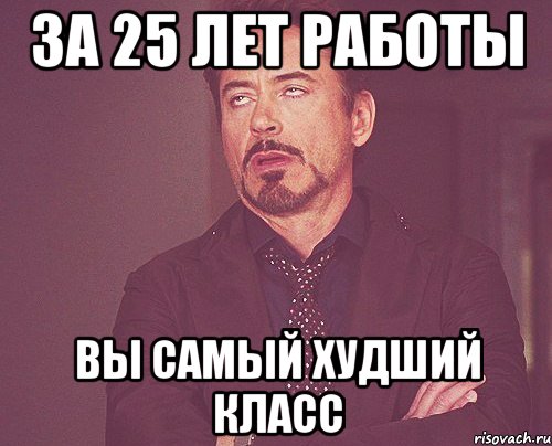 за 25 лет работы вы самый худший класс, Мем твое выражение лица