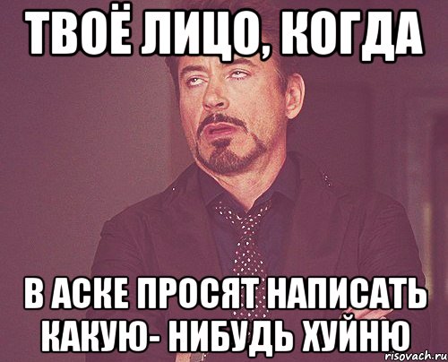 твоё лицо, когда в аске просят написать какую- нибудь хуйню, Мем твое выражение лица