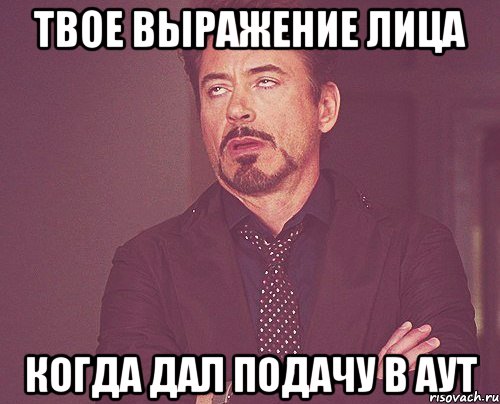 твое выражение лица когда дал подачу в аут, Мем твое выражение лица