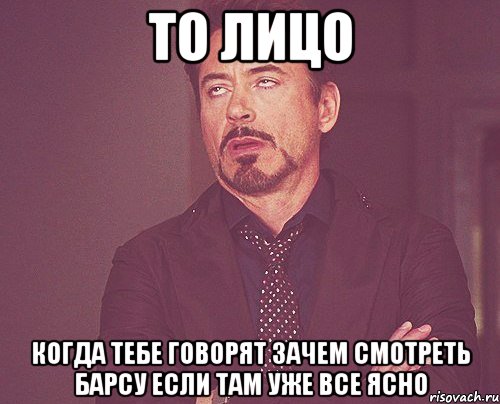 то лицо когда тебе говорят зачем смотреть барсу если там уже все ясно, Мем твое выражение лица