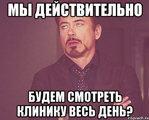 мы действительно будем смотреть клинику весь день?, Мем твое выражение лица