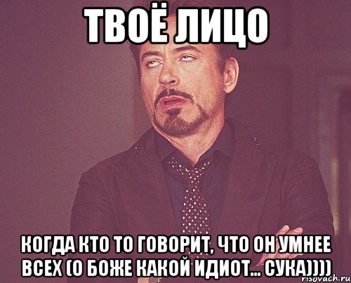 твоё лицо когда кто то говорит, что он умнее всех (о боже какой идиот... сука)))), Мем твое выражение лица