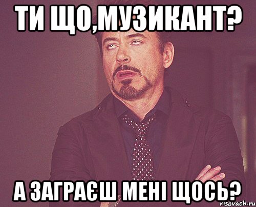 ти що,музикант? а заграєш мені щось?, Мем твое выражение лица