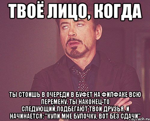 твоё лицо, когда ты стоишь в очереди в буфет на филфаке всю перемену, ты наконец-то следующий,подбегают твои друзья, и начинается: "купи мне булочку, вот без сдачи", Мем твое выражение лица