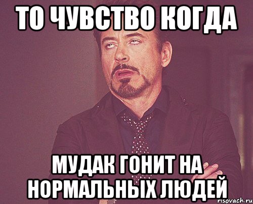 то чувство когда мудак гонит на нормальных людей, Мем твое выражение лица