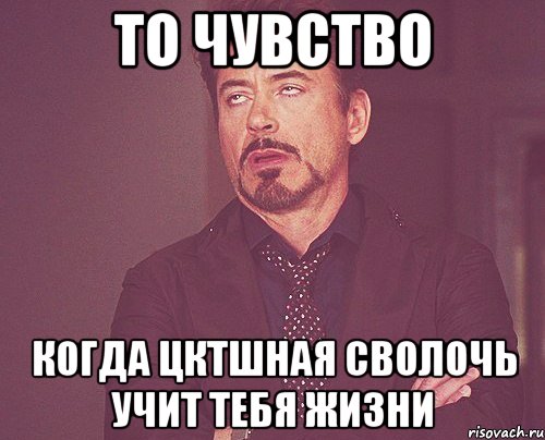 то чувство когда цктшная сволочь учит тебя жизни, Мем твое выражение лица