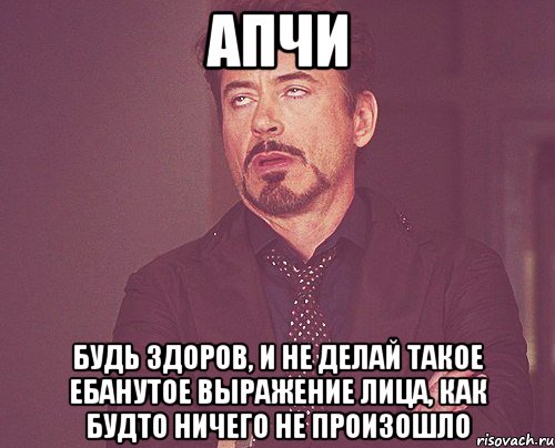 апчи будь здоров, и не делай такое ебанутое выражение лица, как будто ничего не произошло, Мем твое выражение лица