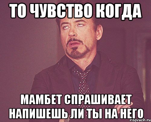 то чувство когда мамбет спрашивает напишешь ли ты на него, Мем твое выражение лица