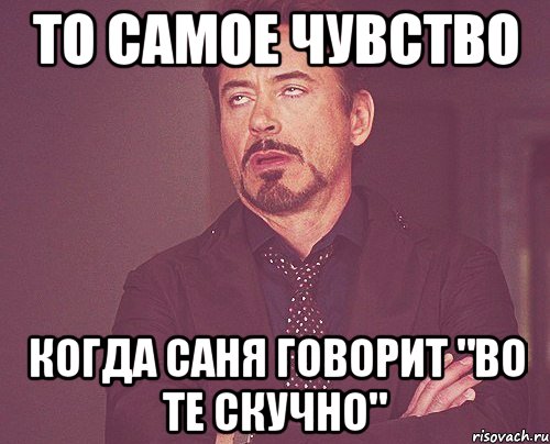 то самое чувство когда саня говорит "во те скучно", Мем твое выражение лица