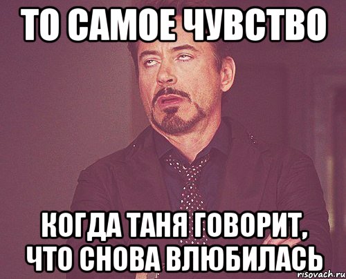 то самое чувство когда таня говорит, что снова влюбилась, Мем твое выражение лица