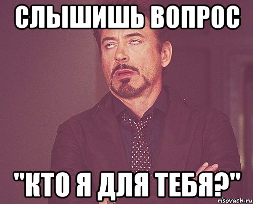 слышишь вопрос "кто я для тебя?", Мем твое выражение лица