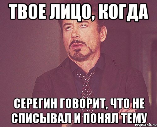 твое лицо, когда серегин говорит, что не списывал и понял тему, Мем твое выражение лица