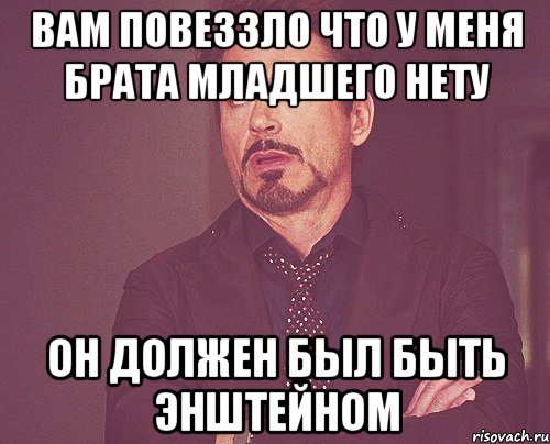 вам повеззло что у меня брата младшего нету он должен был быть энштейном, Мем твое выражение лица