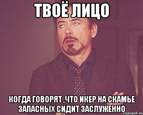 твоё лицо когда говорят ,что икер на скамье запасных сидит заслуженно, Мем твое выражение лица