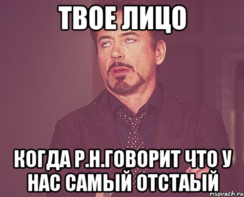 твое лицо когда р.н.говорит что у нас самый отстаый, Мем твое выражение лица