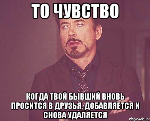 то чувство когда твой бывший вновь просится в друзья, добавляется и снова удаляется, Мем твое выражение лица