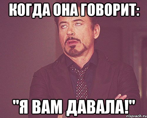 когда она говорит: "я вам давала!", Мем твое выражение лица