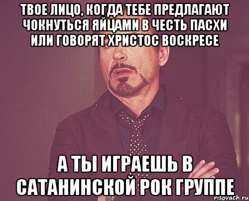 твое лицо, когда тебе предлагают чокнуться яйцами в честь пасхи или говорят христос воскресе а ты играешь в сатанинской рок группе, Мем твое выражение лица