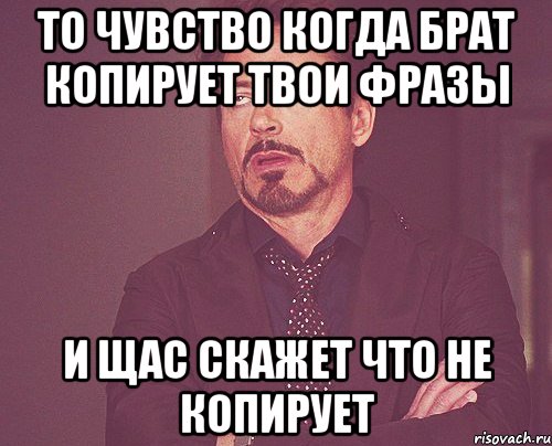 то чувство когда брат копирует твои фразы и щас скажет что не копирует, Мем твое выражение лица