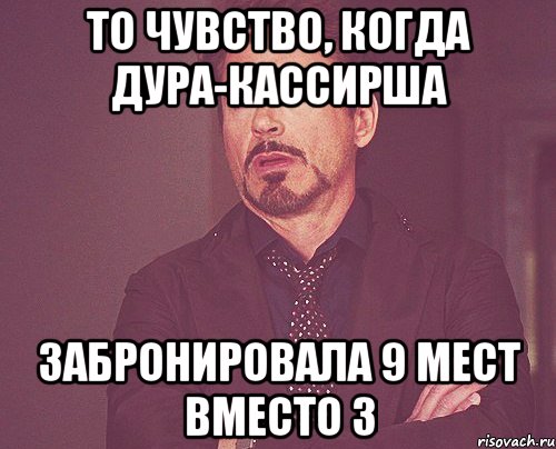 то чувство, когда дура-кассирша забронировала 9 мест вместо 3, Мем твое выражение лица