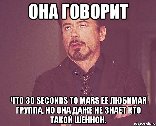 она говорит что 30 seconds to mars ее любимая группа, но она даже не знает кто такой шеннон., Мем твое выражение лица