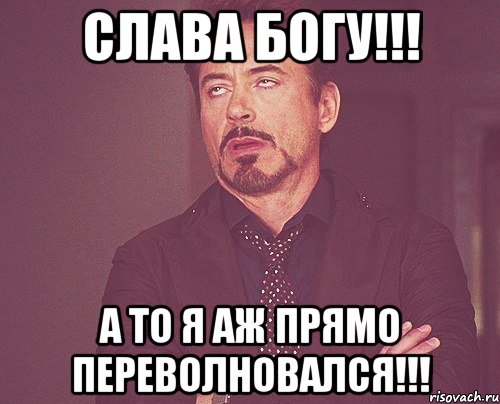 слава богу!!! а то я аж прямо переволновался!!!, Мем твое выражение лица