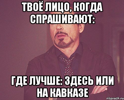 твоё лицо, когда спрашивают: где лучше: здесь или на кавказе, Мем твое выражение лица