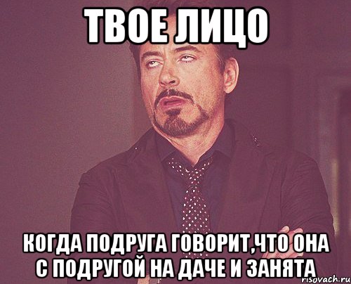 твое лицо когда подруга говорит,что она с подругой на даче и занята, Мем твое выражение лица